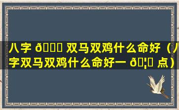 八字 🐈 双马双鸡什么命好（八字双马双鸡什么命好一 🦅 点）
